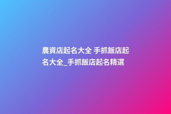 農資店起名大全 手抓飯店起名大全_手抓飯店起名精選-第1張-店鋪起名-玄機派